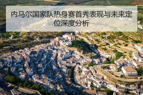 内马尔国家队热身赛首秀表现与未来定位深度分析